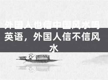 外国人也信中国风水吗英语，外国人信不信风水