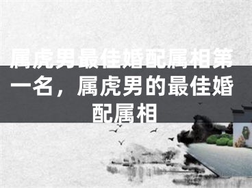 属虎男最佳婚配属相第一名，属虎男的最佳婚配属相