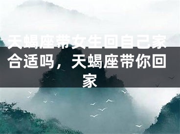 天蝎座带女生回自己家合适吗，天蝎座带你回家