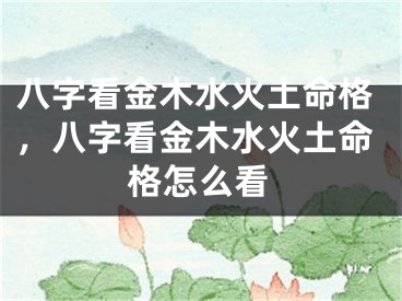 八字看金木水火土命格，八字看金木水火土命格怎么看