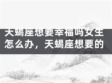 天蝎座想要幸福吗女生怎么办，天蝎座想要的