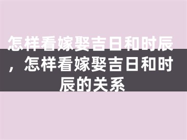 怎样看嫁娶吉日和时辰，怎样看嫁娶吉日和时辰的关系