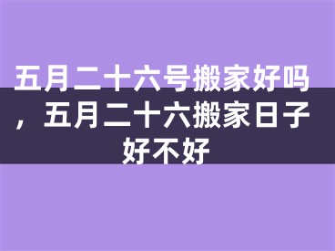 五月二十六号搬家好吗，五月二十六搬家日子好不好