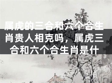 属虎的三合和六个合生肖贵人相克吗，属虎三合和六个合生肖是什