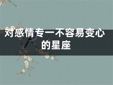 对感情专一不容易变心的星座