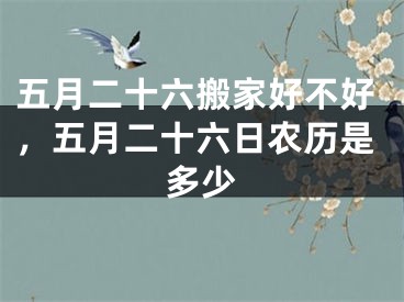 五月二十六搬家好不好，五月二十六日农历是多少