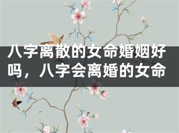 八字离散的女命婚姻好吗，八字会离婚的女命