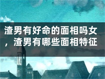 渣男有好命的面相吗女，渣男有哪些面相特征