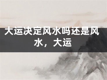 大运决定风水吗还是风水，大运