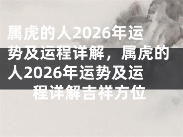属虎的人2026年运势及运程详解，属虎的人2026年运势及运程详解吉祥方位