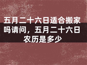 五月二十六日适合搬家吗请问，五月二十六日农历是多少