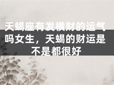 天蝎座有发横财的运气吗女生，天蝎的财运是不是都很好