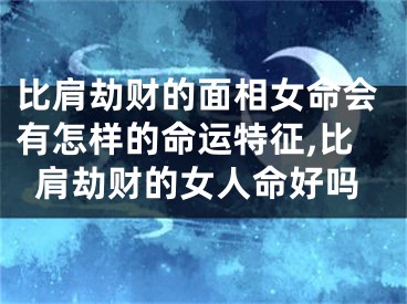 比肩劫财的面相女命会有怎样的命运特征,比肩劫财的女人命好吗