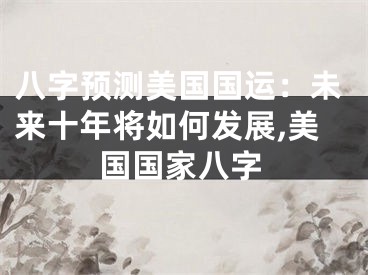 八字预测美国国运：未来十年将如何发展,美国国家八字