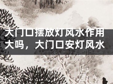 大门口摆放灯风水作用大吗，大门口安灯风水
