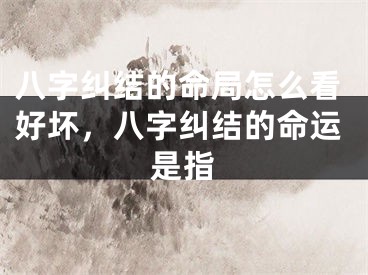 八字纠结的命局怎么看好坏，八字纠结的命运是指