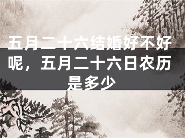 五月二十六结婚好不好呢，五月二十六日农历是多少