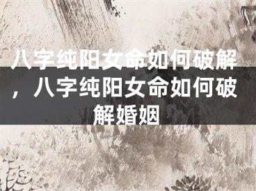 八字纯阳女命如何破解，八字纯阳女命如何破解婚姻
