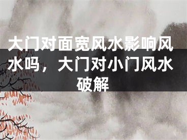 大门对面宽风水影响风水吗,大门对小门风水破解