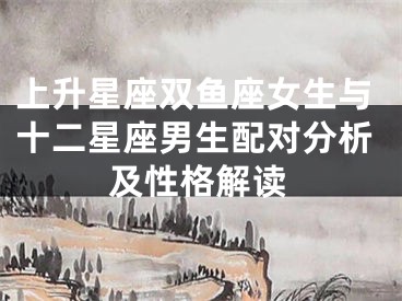上升星座双鱼座女生与十二星座男生配对分析及性格解读