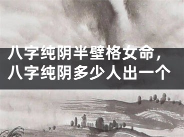 八字纯阴半壁格女命，八字纯阴多少人出一个