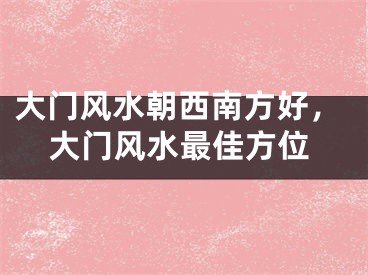 大门风水朝西南方好，大门风水最佳方位
