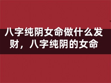 八字纯阴女命做什么发财，八字纯阴的女命