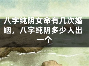 八字纯阴女命有几次婚姻，八字纯阴多少人出一个
