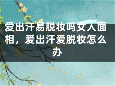 爱出汗易脱妆吗女人面相，爱出汗爱脱妆怎么办