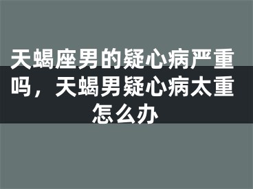 天蝎座男的疑心病严重吗，天蝎男疑心病太重怎么办