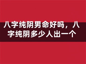 八字纯阴男命好吗，八字纯阴多少人出一个