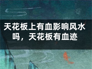 天花板上有血影响风水吗，天花板有血迹