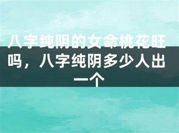 八字纯阴的女命桃花旺吗，八字纯阴多少人出一个