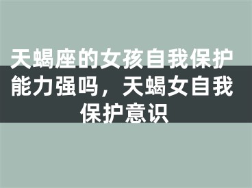 天蝎座的女孩自我保护能力强吗，天蝎女自我保护意识