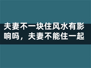 夫妻不一块住风水有影响吗，夫妻不能住一起