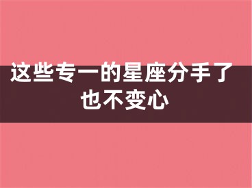 这些专一的星座分手了也不变心