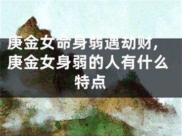 庚金女命身弱遇劫财,庚金女身弱的人有什么特点