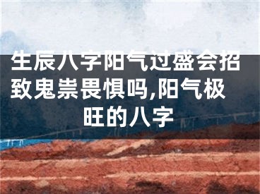 生辰八字阳气过盛会招致鬼祟畏惧吗,阳气极旺的八字