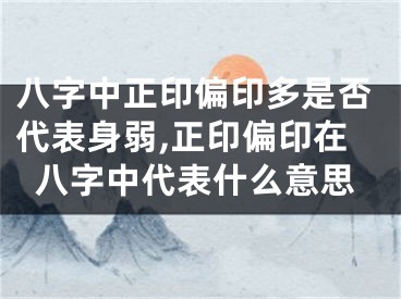 八字中正印偏印多是否代表身弱,正印偏印在八字中代表什么意思