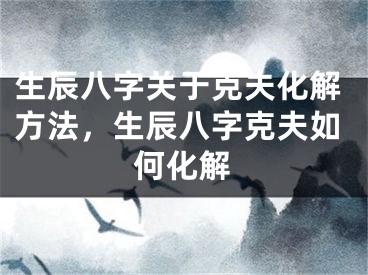 生辰八字关于克夫化解方法，生辰八字克夫如何化解