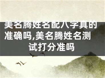 美名腾姓名配八字真的准确吗,美名腾姓名测试打分准吗