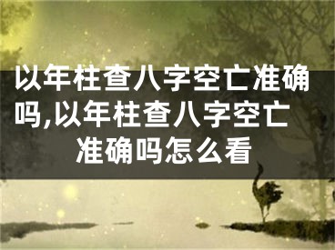 以年柱查八字空亡准确吗,以年柱查八字空亡准确吗怎么看