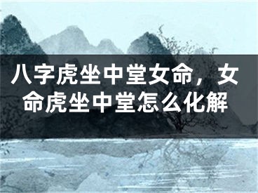 八字虎坐中堂女命，女命虎坐中堂怎么化解