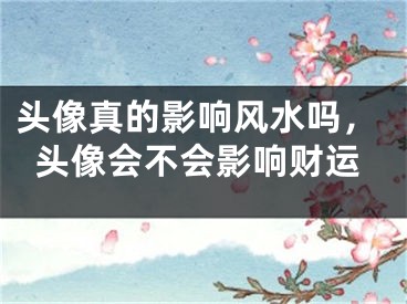 头像真的影响风水吗，头像会不会影响财运