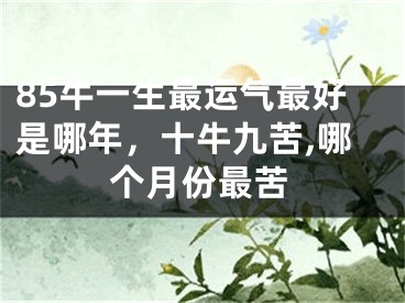 85牛一生最运气最好是哪年，十牛九苦,哪个月份最苦