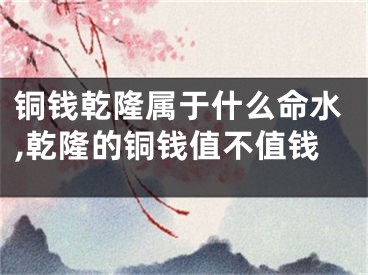 铜钱乾隆属于什么命水,乾隆的铜钱值不值钱