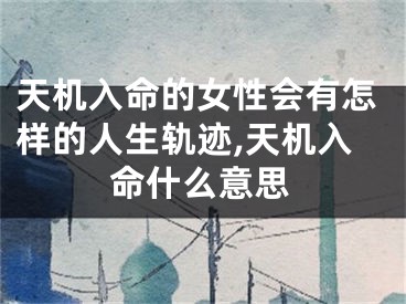 天机入命的女性会有怎样的人生轨迹,天机入命什么意思
