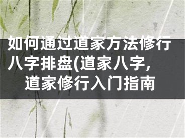 如何通过道家方法修行八字排盘(道家八字,道家修行入门指南