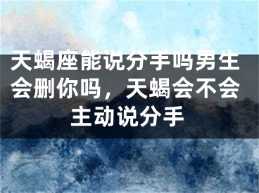 天蝎座能说分手吗男生会删你吗，天蝎会不会主动说分手