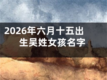 2026年六月十五出生吴姓女孩名字